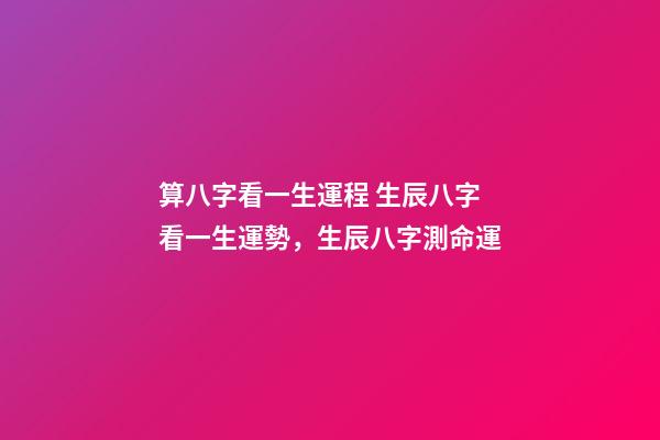 算八字看一生運程 生辰八字看一生運勢，生辰八字測命運
